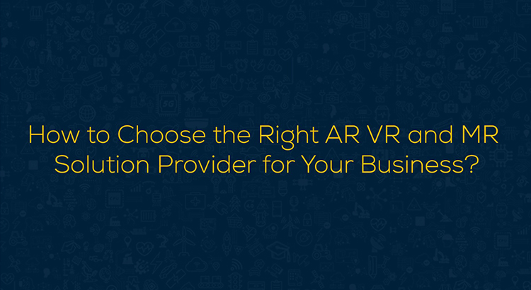 How to Choose the Right AR VR and MR Solution Provider for Your Business?