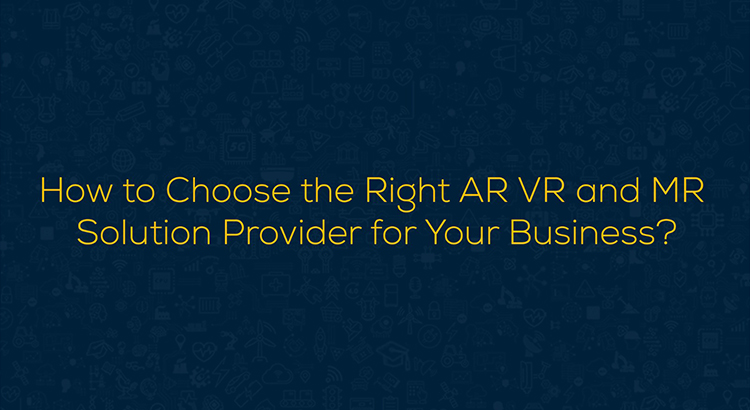 How to Choose the Right AR VR and MR Solution Provider for Your Business?